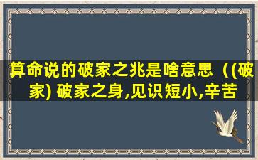 算命说的破家之兆是啥意思（(破家) 破家之身,见识短小,辛苦遭逢,灾祸至极）